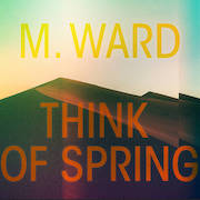 M. Ward: Think Of Spring